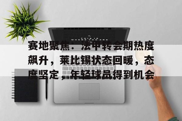 赛地聚焦：法甲转会期热度飙升，莱比锡状态回暖，态度坚定，年轻球员得到机会的简单介绍