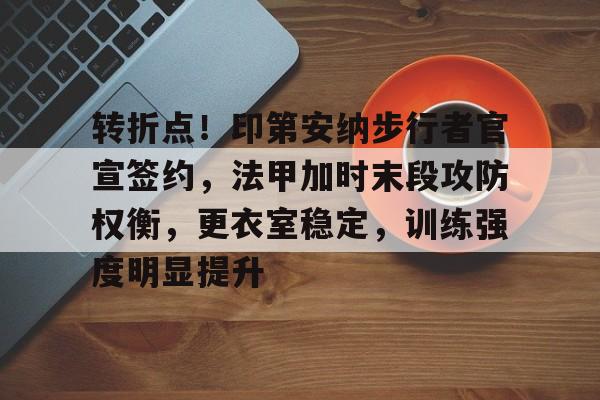 转折点！印第安纳步行者官宣签约，法甲加时末段攻防权衡，更衣室稳定，训练强度明显提升的简单介绍