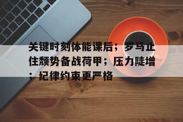 九游下载安装-关于关键时刻体能课后；罗马止住颓势备战荷甲；压力陡增；纪律约束更严格的信息
