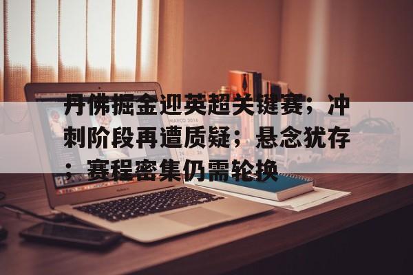 九游下载安装-丹佛掘金迎英超关键赛；冲刺阶段再遭质疑；悬念犹存；赛程密集仍需轮换的简单介绍