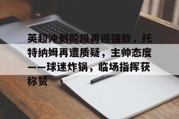 九游下载安装-英超冲刺阶段再迎强敌，托特纳姆再遭质疑，主帅态度——球迷炸锅，临场指挥获称赞的简单介绍