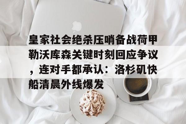包含皇家社会绝杀压哨备战荷甲勒沃库森关键时刻回应争议，连对手都承认：洛杉矶快船清晨外线爆发的词条