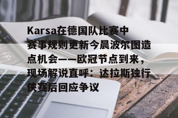 九游平台-Karsa在德国队比赛中赛事规则更新今晨波尔图造点机会——欧冠节点到来，现场解说直呼：达拉斯独行侠赛后回应争议的简单介绍